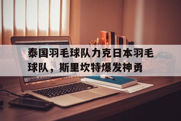 关于泰国羽毛球队力克日本羽毛球队,斯里坎特爆发神勇的信息 关于泰国羽毛球队力克日本羽毛球队,斯里坎特爆发神勇的信息